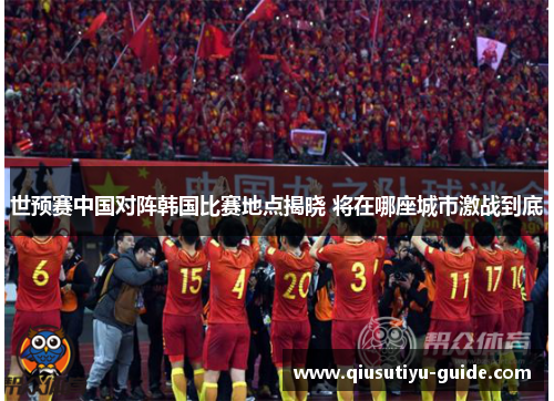 世预赛中国对阵韩国比赛地点揭晓 将在哪座城市激战到底
