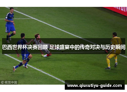 巴西世界杯决赛回顾 足球盛宴中的传奇对决与历史瞬间
