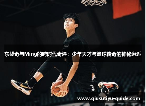 东契奇与Ming的跨时代奇遇：少年天才与篮球传奇的神秘邂逅