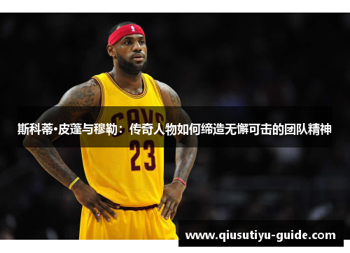 斯科蒂·皮蓬与穆勒：传奇人物如何缔造无懈可击的团队精神