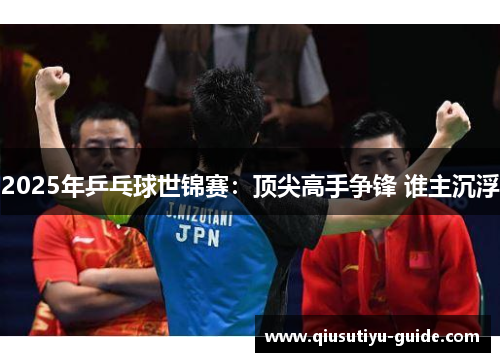 2025年乒乓球世锦赛：顶尖高手争锋 谁主沉浮