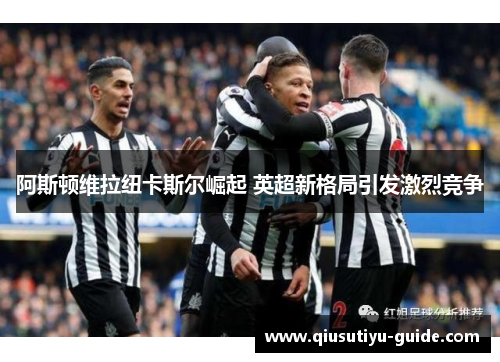 阿斯顿维拉纽卡斯尔崛起 英超新格局引发激烈竞争
