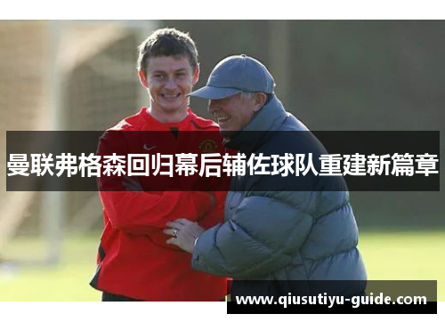 曼联弗格森回归幕后辅佐球队重建新篇章